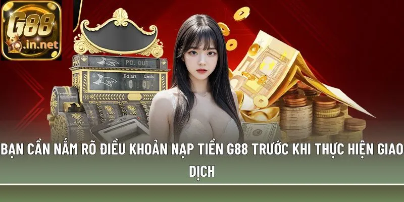 Bạn cần nắm rõ điều khoản nạp tiền G88 trước khi thực hiện giao dịch